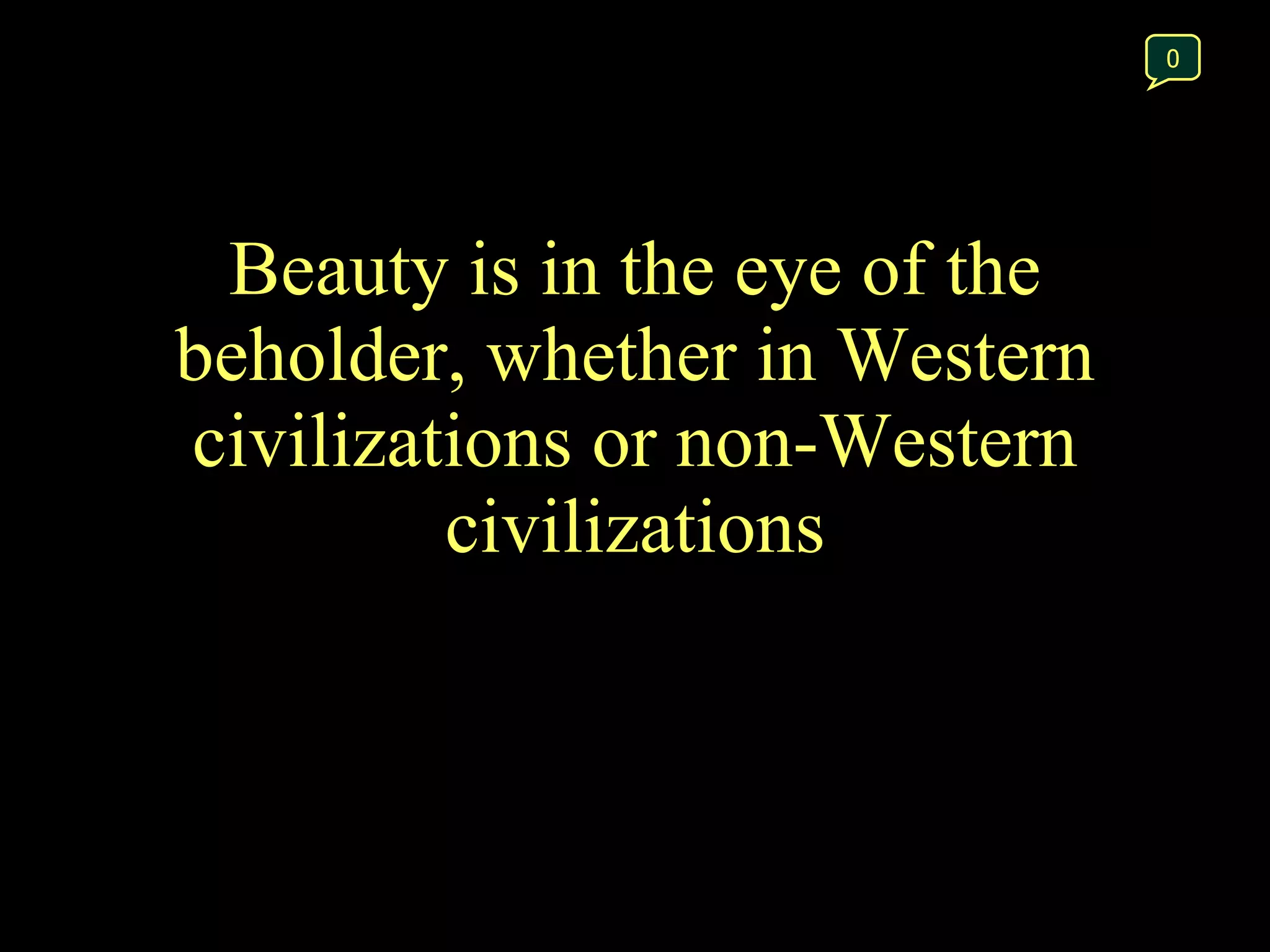 Beauty is in the eye of the beholder, whether in Western civilizations or non-Western civilizations 0 
