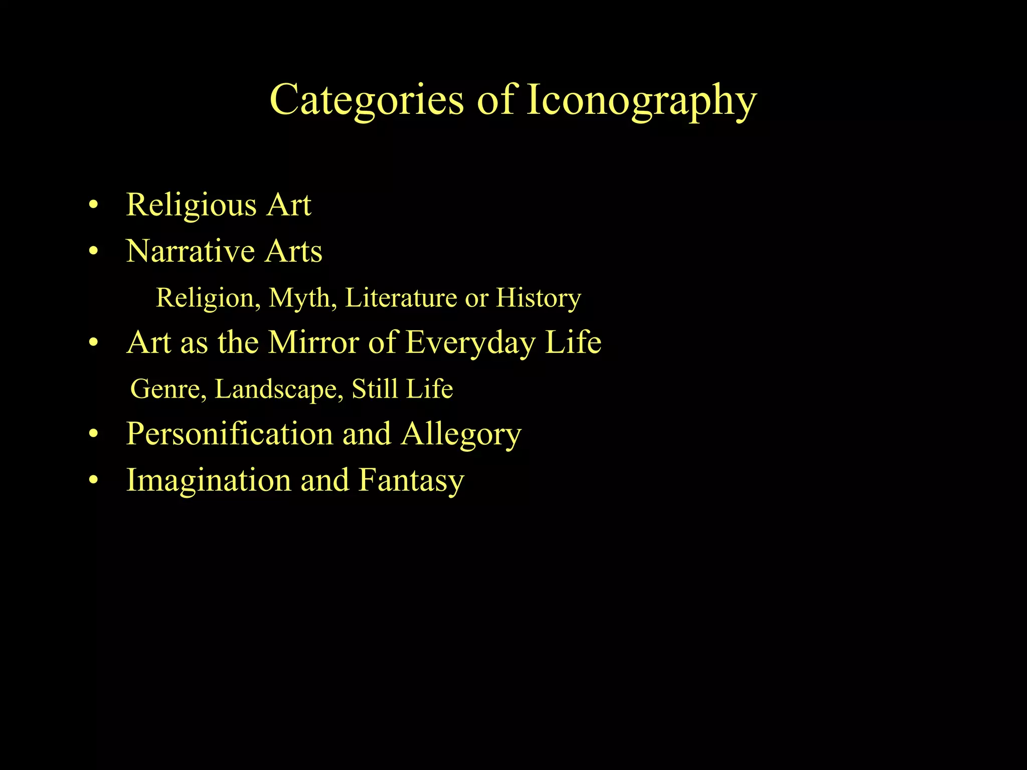 Categories of Iconography Religious Art Narrative Arts Religion, Myth, Literature or History Art as the Mirror of Everyday Life Genre, Landscape, Still Life Personification and Allegory Imagination and Fantasy 