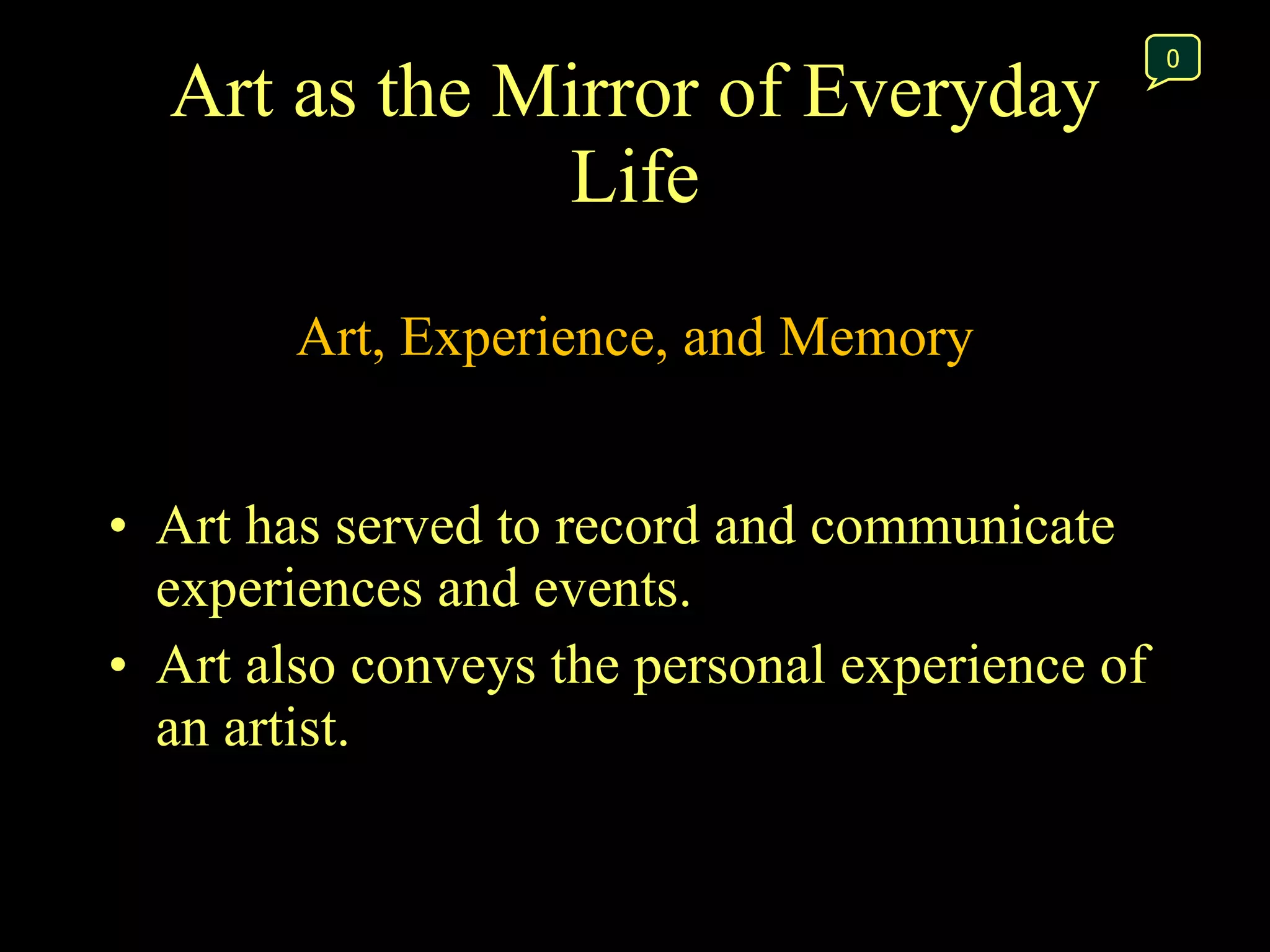 Art as the Mirror of Everyday Life Art, Experience, and Memory Art has served to record and communicate experiences and events.  Art also conveys the personal experience of an artist.  0 
