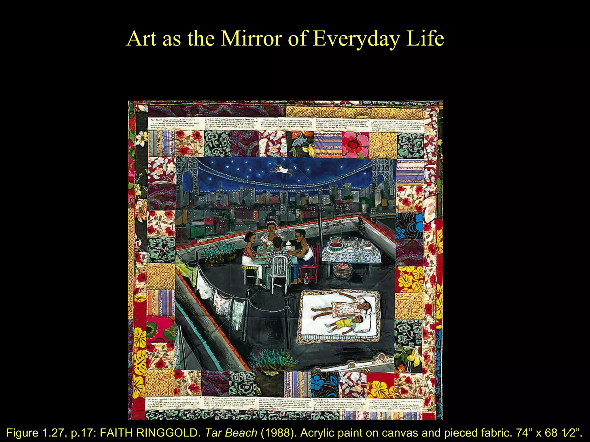 Figure 1.27, p.17: FAITH RINGGOLD.  Tar Beach  (1988). Acrylic paint on canvas and pieced fabric. 74 ” x  68   1⁄2 ” . Art as the Mirror of Everyday Life 