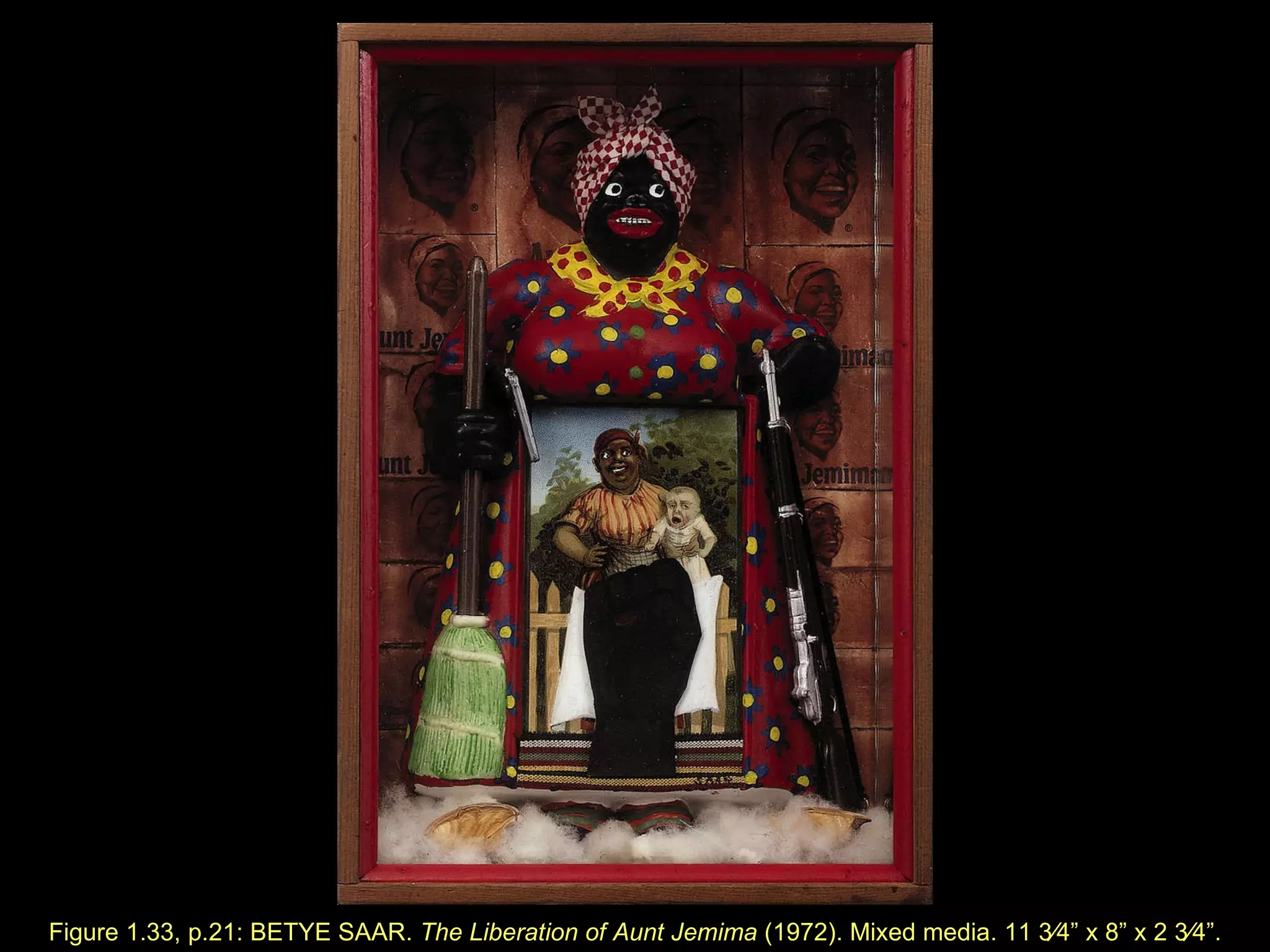 Figure 1.33, p.21: BETYE SAAR.  The Liberation of Aunt Jemima  (1972). Mixed media. 11   3⁄4 ” x  8 ” x  2   3⁄4 ” . 