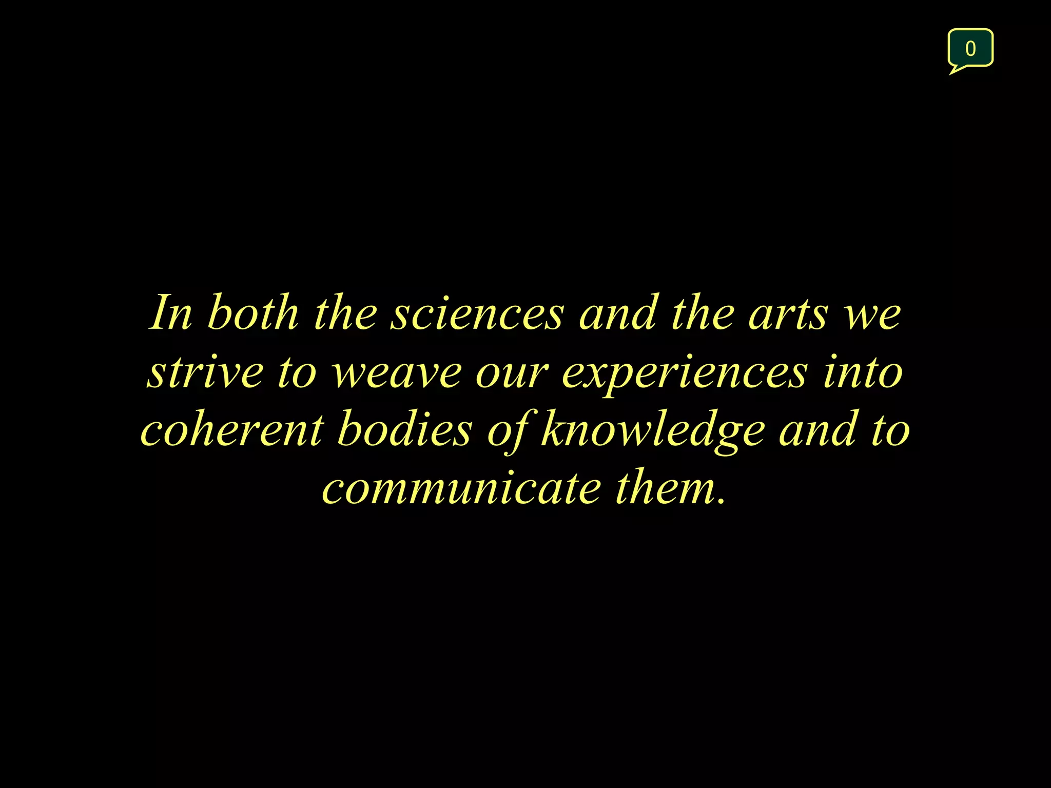 In both the sciences and the arts we strive to weave our experiences into coherent bodies of knowledge and to communicate them. 0 