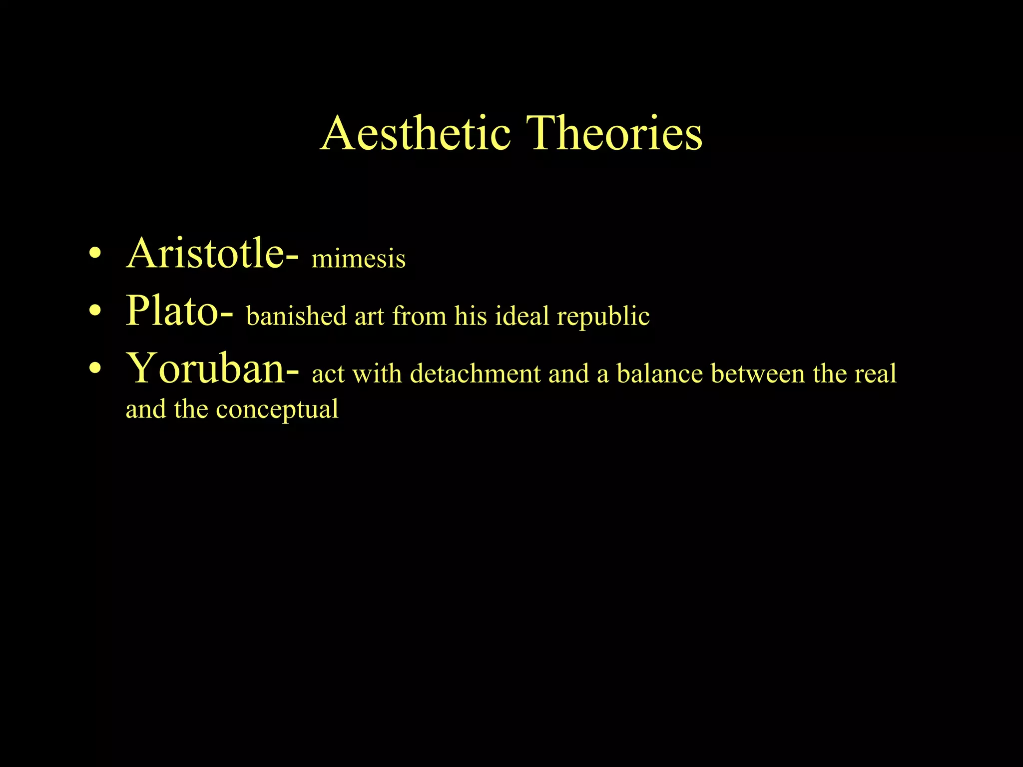 Aesthetic Theories Aristotle-  mimesis Plato-  banished art from his ideal republic Yoruban-  act with detachment and a balance between the real and the conceptual 