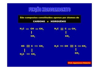 Prof. Agamenon Roberto
São compostos constituídos apenas por átomos de
CARBONO e HIDROGÊNIO
H3C CH3
CH3
CH H2C CH3
CH3
C
CH3
H3C C CH3CHHC
H2C
C
CH2
CH3
 