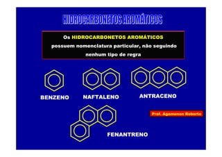 Prof. Agamenon Roberto
Os HIDROCARBONETOS AROMÁTICOS
possuem nomenclatura particular, não seguindo
nenhum tipo de regra
NAFTALENO
FENANTRENO
BENZENO ANTRACENO
 