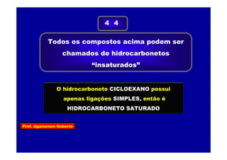 Prof. Agamenon Roberto
Todos os compostos acima podem ser
chamados de hidrocarbonetos
“insaturados”
4 4
O hidrocarboneto CICLOEXANO possui
apenas ligações SIMPLES, então é
HIDROCARBONETO SATURADO
 