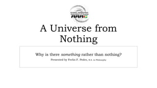 A Universe from
Nothing
Why is there something rather than nothing?
Presented by Ferlin F. Pedro, B.A. in Philosophy
 