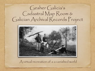 Gesher Galicia’s
Cadastral Map Room &
Galician Archival Records Project
A virtual recreation of a a vanished world
 