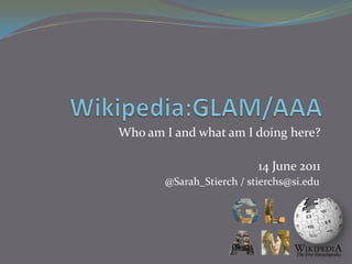 Wikipedia:GLAM/AAA Who am I and what am I doing here? 14 June 2011 @Sarah_Stierch / stierchs@si.edu 