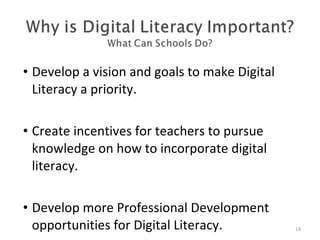 Develop a vision and goals to make Digital Literacy a priority. Create incentives for teachers to pursue knowledge on how to incorporate digital literacy. Develop more Professional Development opportunities for Digital Literacy. Why.. What schools can do 
