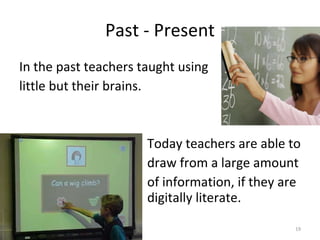 Past - Present In the past teachers taught using little but their brains. Today teachers are able to draw from a large amount  of information, if they are  digitally literate.  