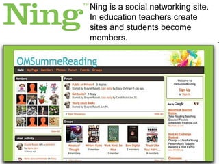 Ning I Ning is a social networking site. In education teachers create sites and students become members.  