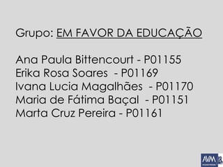 Grupo: EM FAVOR DA EDUCAÇÃO
Ana Paula Bittencourt - P01155
Erika Rosa Soares - P01169
Ivana Lucia Magalhães - P01170
Maria de Fátima Baçal - P01151
Marta Cruz Pereira - P01161
 