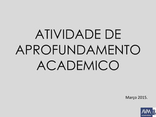 ATIVIDADE DE
APROFUNDAMENTO
ACADEMICO
Março 2015.
 