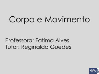 Corpo e Movimento
Professora: Fatima Alves
Tutor: Reginaldo Guedes
 