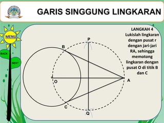A
P
Q
O
LANGKAH 4
Lukislah lingkaran
dengan pusat r
dengan jari-jari
RA, sehingga
memotong
lingkaran dengan
pusat O di titik B
dan C
B
C
GARIS SINGGUNG LINGKARAN
BACK
NEXT
MENU
 