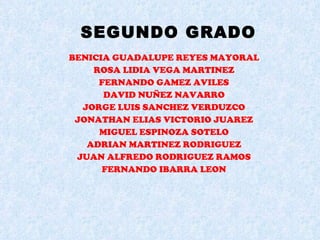 SEGUNDO GRADO BENICIA GUADALUPE REYES MAYORAL ROSA LIDIA VEGA MARTINEZ FERNANDO GAMEZ AVILES DAVID NUÑEZ NAVARRO JORGE LUIS SANCHEZ VERDUZCO JONATHAN ELIAS VICTORIO JUAREZ MIGUEL ESPINOZA SOTELO ADRIAN MARTINEZ RODRIGUEZ JUAN ALFREDO RODRIGUEZ RAMOS FERNANDO IBARRA LEON 