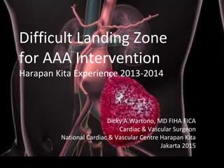 Difficult Landing Zone
for AAA Intervention
Harapan Kita Experience 2013-2014
Dicky A.Wartono, MD FIHA FICA
Cardiac & Vascular Surgeon
National Cardiac & Vascular Centre Harapan Kita
Jakarta 2015
 