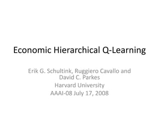 Economic Hierarchical Q-Learning Erik G. Schultink, Ruggiero Cavalloand David C. Parkes Harvard University AAAI-08 July 17, 2008 