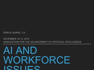 AI AND
WORKFORCE
ERIN M. BURKE, J.D.
NOVEMBER 12-13, 2015
ASSOCIATION FOR THE ADVANCEMENT OF ARTIFICIAL INTELLIGENCE
 