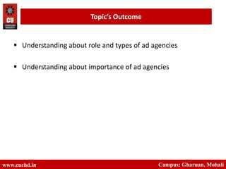  Understanding about role and types of ad agencies
 Understanding about importance of ad agencies
www.cuchd.in Campus: Gharuan, Mohali
Topic’s Outcome
 