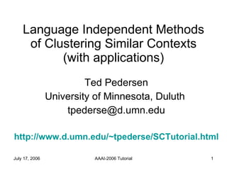 Language Independent Methods of Clustering Similar Contexts (with applications) Ted Pedersen University of Minnesota, Duluth  [email_address] http:// www.d.umn.edu/~tpederse/SCTutorial.html 