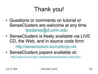 Thank you! Questions or comments on tutorial or SenseClusters are welcome at any time  [email_address] SenseClusters is freely available via LIVE CD, the Web, and in source code form http://senseclusters.sourceforge.net SenseClusters papers available at: http://www.d.umn.edu/~tpederse/senseclusters-pubs.html 