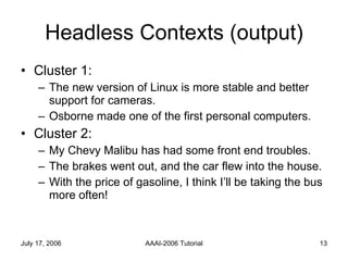 Headless Contexts (output) Cluster 1: The new version of Linux is more stable and better support for cameras. Osborne made one of the first personal computers. Cluster 2:  My Chevy Malibu has had some front end troubles. The brakes went out, and the car flew into the house.  With the price of gasoline, I think I’ll be taking the bus more often! 