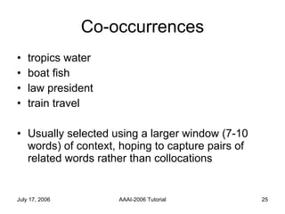 Co-occurrences tropics water boat fish law president train travel Usually selected using a larger window (7-10 words) of context, hoping to capture pairs of related words rather than collocations 