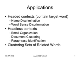 Applications Headed contexts (contain target word) Name Discrimination Word Sense Discrimination Headless contexts  Email Organization Document Clustering Paraphrase identification Clustering Sets of Related Words 