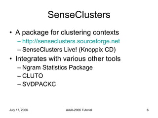 SenseClusters A package for clustering contexts http://senseclusters.sourceforge.net SenseClusters Live! (Knoppix CD) Integrates with various other tools Ngram Statistics Package CLUTO SVDPACKC 