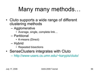 Many many methods… Cluto supports a wide range of different clustering methods Agglomerative Average, single, complete link… Partitional K-means (Direct) Hybrid Repeated bisections SenseClusters integrates with Cluto http://www-users.cs.umn.edu/~karypis/cluto/ 