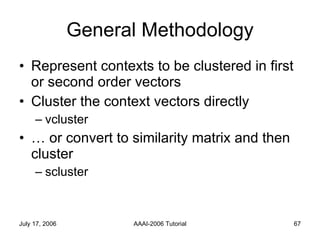 General Methodology Represent contexts to be clustered in first or second order vectors Cluster the context vectors directly vcluster  … or convert to similarity matrix and then cluster scluster 