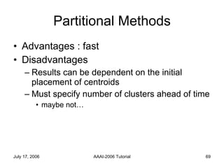 Partitional Methods Advantages : fast Disadvantages Results can be dependent on the initial placement of centroids Must specify number of clusters ahead of time maybe not… 