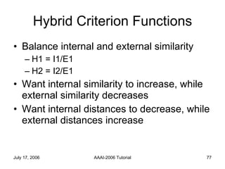 Hybrid Criterion Functions Balance internal and external similarity H1 = I1/E1 H2 = I2/E1 Want internal similarity to increase, while external similarity decreases Want internal distances to decrease, while external distances increase 
