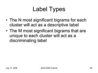 Label Types The N most significant bigrams for each cluster will act as a descriptive label The M most significant bigrams that are unique to each cluster will act as a discriminating label 