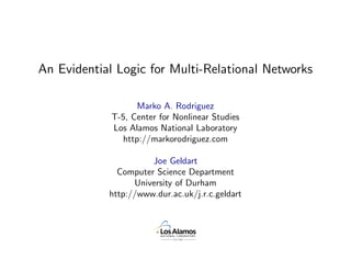 An Evidential Logic for Multi-Relational Networks

                    Marko A. Rodriguez
             T-5, Center for Nonlinear Studies
             Los Alamos National Laboratory
                http://markorodriguez.com

                      Joe Geldart
              Computer Science Department
                  University of Durham
            http://www.dur.ac.uk/j.r.c.geldart

                     March 23, 2009
 