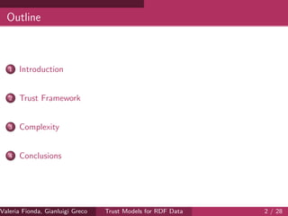Outline
1 Introduction
2 Trust Framework
3 Complexity
4 Conclusions
Valeria Fionda, Gianluigi Greco ( Department of Mathematics and Computer Science, University ofTrust Models for RDF Data 2 / 28
 