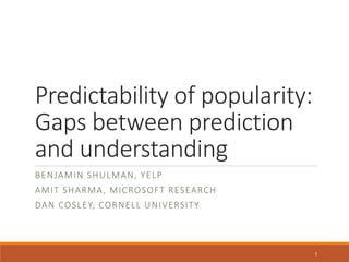 Predictability of popularity:
Gaps between prediction
and understanding
BENJAMIN SHULMAN, YELP
AMIT SHARMA, MICROSOFT RESEARCH
DAN COSLEY, CORNELL UNIVERSITY
1
 