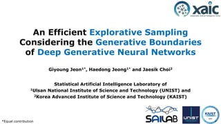An Efficient Explorative Sampling
Considering the Generative Boundaries
of Deep Generative Neural Networks
Giyoung Jeon1*, Haedong Jeong1* and Jaesik Choi2
Statistical Artificial Intelligence Laboratory of
1Ulsan National Institute of Science and Technology (UNIST) and
2Korea Advanced Institute of Science and Technology (KAIST)
*Equal contribution
 