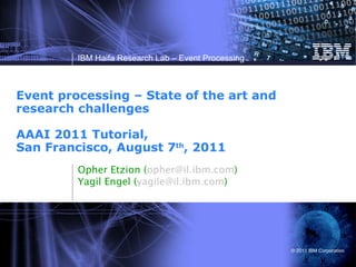 Event processing – State of the art and research challenges  AAAI 2011 Tutorial,  San Francisco, August 7 th , 2011  Opher Etzion ( [email_address] ) Yagil Engel ( [email_address] ) 