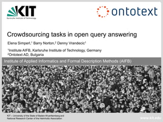 Crowdsourcing tasks in open query answering
 Elena Simperl,1 Barry Norton,2 Denny Vrandecic1
 1Institute         AIFB, Karlsruhe Institute of Technology, Germany
 2Ontotext          AD, Bulgaria
 Institute of Applied Informatics and Formal Description Methods (AIFB)
Institute of Applied Informatics and Formal Description Methods (AIFB)




 KIT – University of the State of Baden-Wuerttemberg and
 National Research Center of the Helmholtz Association                    www.kit.edu
 