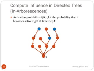 Compute Influence in Directed Trees
(In-Arborescences)
Thursday, July 26, 2012AAAI 2012,Toronto, Ontario.16
 Activation probability ap(u,t): the probability that u
becomes active right at time step t
u
 