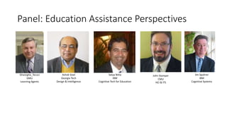 Panel: Education Assistance Perspectives
Gheorghe_Tecuci
GMU
Learning Agents
Ashok Goel
Georgia Tech
Design & Intelligence
Satya Nitta
IBM
Cognitive Tech for Education
John Stamper
CMU
HCI & ITS
Jim Spohrer
IBM
Cognitive Systems
 