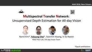 Multispectral Transfer Network:
Unsupervised Depth Estimation for All-day Vision
AAAI 2018, New Orleans
Namil Kim*, Yukyung Choi*, Soonmin Hwang, In So Kweon
KAIST RCV Lab / All-day Vision Team
*Equal contributions
 