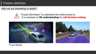 Problem definition
Why we are interesting in depth?
“Crucial information” to understand the world around us
*From NVidia
It is necessary to 3D understanding for self-decision making
 
