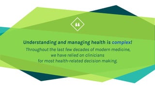 “
Understanding and managing health is complex!
Throughout the last few decades of modern medicine,
we have relied on clinicians
for most health-related decision making.
4
 