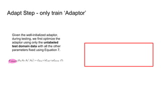 Adapt Step - only train ‘Adaptor’
Given the well-initialized adaptor,
during testing, we first optimize the
adaptor using only the unlabeled
test domain data with all the other
parameters fixed using Equation 7.
 