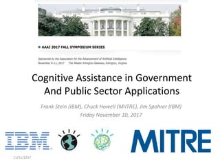 Frank Stein (IBM), Chuck Howell (MiITRE), Jim Spohrer (IBM)
Friday November 10, 2017
11/11/2017 1
Cognitive Assistance in Government
And Public Sector Applications
 