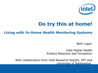 Do try this at home! Living with In-Home Health Monitoring Systems Beth Logan Intel Digital Health Product Research and Incubation With collaborators from Intel Research Seattle, MIT and University of Washington  